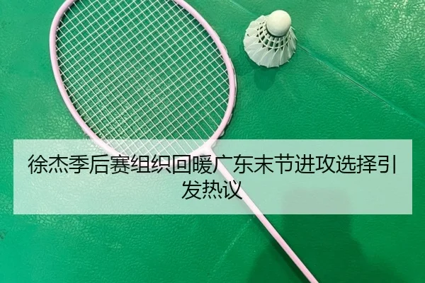 徐杰季后赛组织回暖广东末节进攻选择引发热议