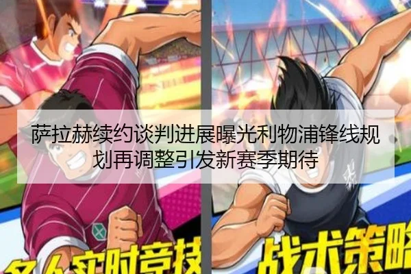 萨拉赫续约谈判进展曝光利物浦锋线规划再调整引发新赛季期待