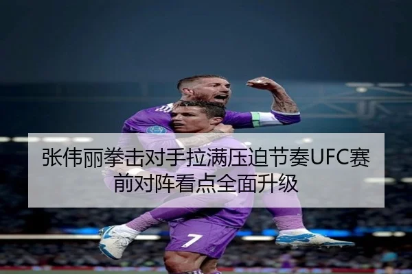 张伟丽拳击对手拉满压迫节奏UFC赛前对阵看点全面升级