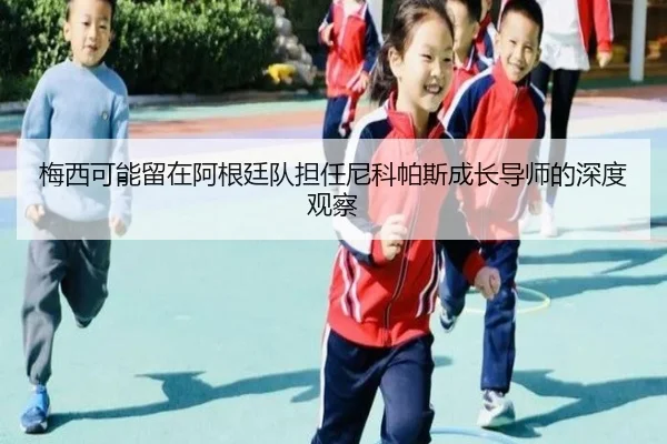 梅西可能留在阿根廷队担任尼科帕斯成长导师的深度观察